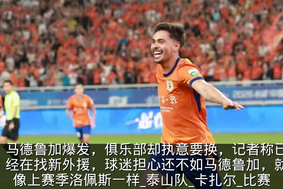 马德鲁加爆发，俱乐部却执意要换，记者称已经在找新外援，球迷担心还不如马德鲁加，就像上赛季洛佩斯一样_泰山队_卡扎尔_比赛